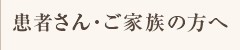 患者さん・ご家族の方へ